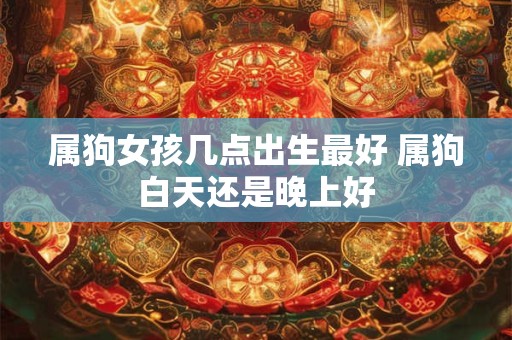 属狗女孩几点出生最好 属狗白天还是晚上好