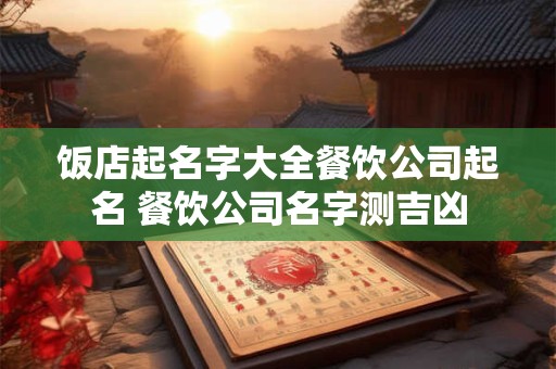 饭店起名字大全餐饮公司起名 餐饮公司名字测吉凶