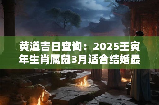 黄道吉日查询：2025壬寅年生肖属鼠3月适合结婚最佳日期？
