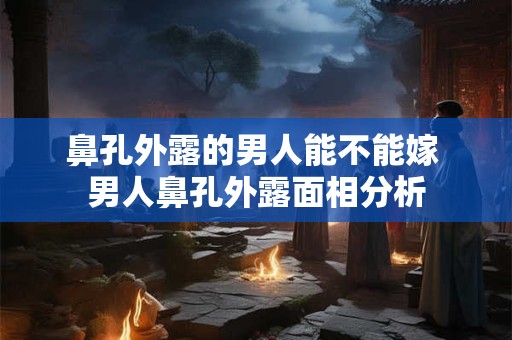 鼻孔外露的男人能不能嫁 男人鼻孔外露面相分析