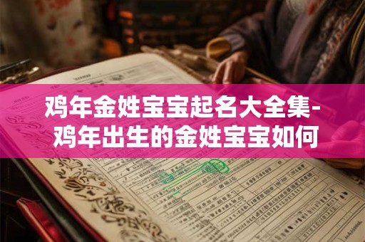鸡年金姓宝宝起名大全集- 鸡年出生的金姓宝宝如何起名 鸡年金姓宝宝起名大全集- 鸡年出生的金姓宝宝如何起名