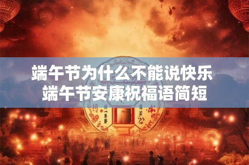 端午节为什么不能说快乐 端午节安康祝福语简短