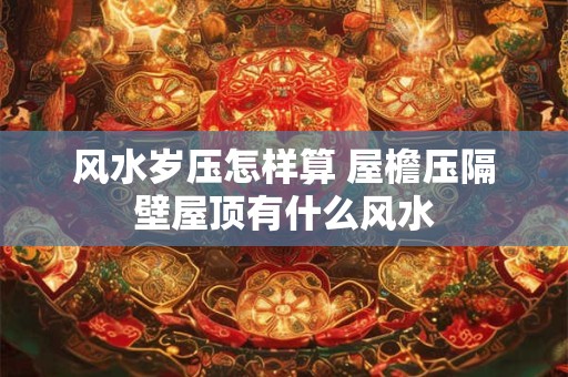 风水岁压怎样算 屋檐压隔壁屋顶有什么风水
