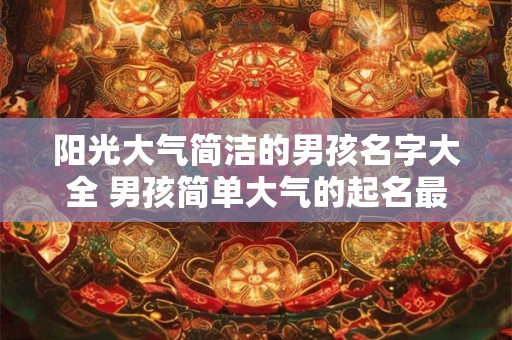 阳光大气简洁的男孩名字大全 男孩简单大气的起名最佳字