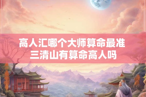 高人汇哪个大师算命最准 三清山有算命高人吗