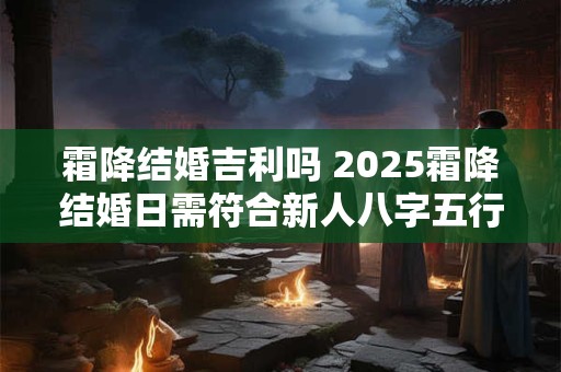 霜降结婚吉利吗 2025霜降结婚日需符合新人八字五行