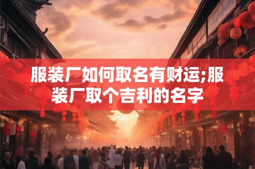 服装厂如何取名有财运;服装厂取个吉利的名字