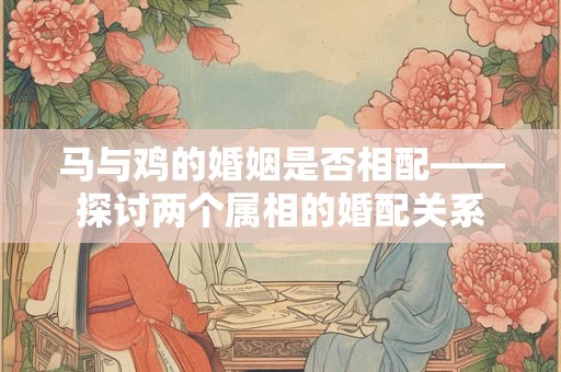 马与鸡的婚姻是否相配——探讨两个属相的婚配关系