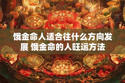 饿金命人适合往什么方向发展 饿金命的人旺运方法