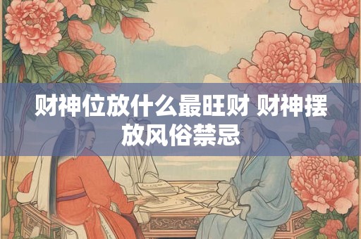 财神位放什么最旺财 财神摆放风俗禁忌