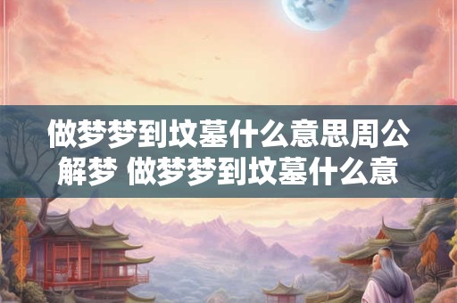 做梦梦到坟墓什么意思周公解梦 做梦梦到坟墓什么意思