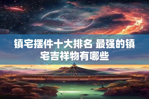 镇宅摆件十大排名 最强的镇宅吉祥物有哪些
