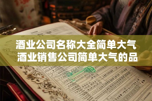 酒业公司名称大全简单大气 酒业销售公司简单大气的品牌名字大全