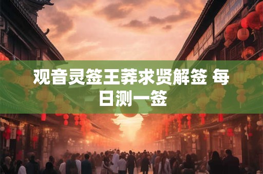 观音灵签王莽求贤解签 每日测一签 观音灵签王莽求贤解签 每日测一签