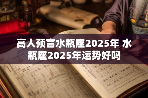 高人预言水瓶座2025年 水瓶座2025年运势好吗