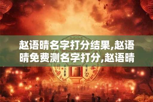 赵语晴名字打分结果,赵语晴免费测名字打分,赵语晴周易免费测名字打分