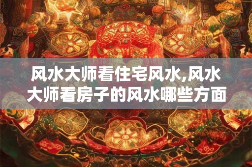 风水大师看住宅风水,风水大师看房子的风水哪些方面