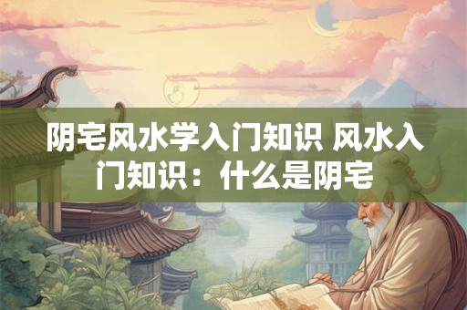 阴宅风水学入门知识 风水入门知识：什么是阴宅