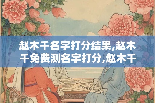 赵木千名字打分结果,赵木千免费测名字打分,赵木千周易免费测名字打分