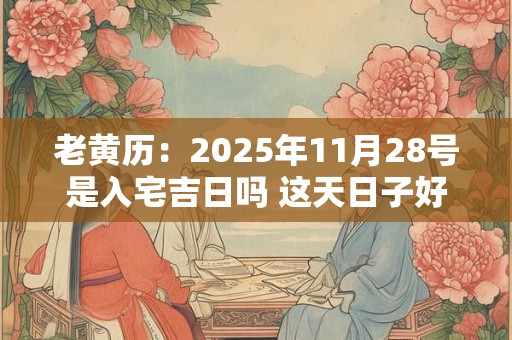 老黄历:2025年11月28号是入宅吉日吗 这天日子好吗 老黄历:2025年11月28号是入宅吉日吗 这天日子好吗