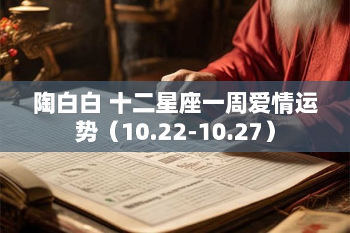 陶白白 十二星座一周爱情运势（10.22-10.27）