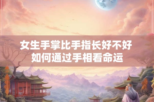 女生手掌比手指长好不好 如何通过手相看命运