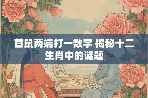 首鼠两端打一数字 揭秘十二生肖中的谜题 首鼠两端打一数字 揭秘十二生肖中的谜题