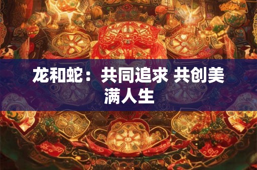 龙和蛇：共同追求 共创美满人生