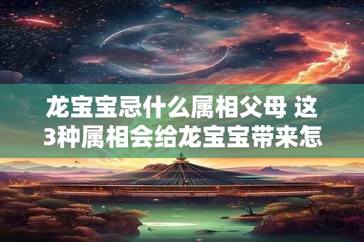 龙宝宝忌什么属相父母 这3种属相会给龙宝宝带来怎样的影响