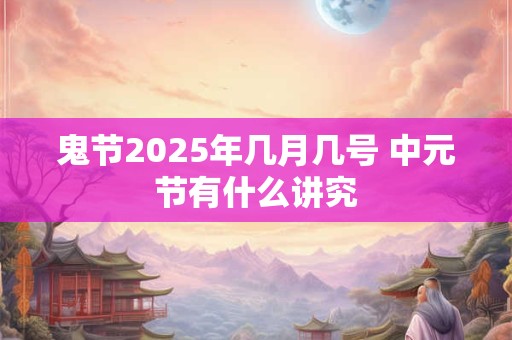 鬼节2025年几月几号 中元节有什么讲究