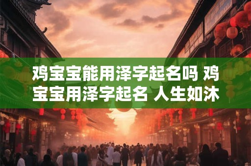鸡宝宝能用泽字起名吗 鸡宝宝用泽字起名 人生如沐春风