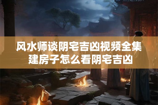风水师谈阴宅吉凶视频全集 建房子怎么看阴宅吉凶