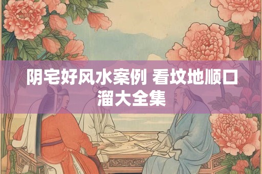 阴宅好风水案例 看坟地顺口溜大全集