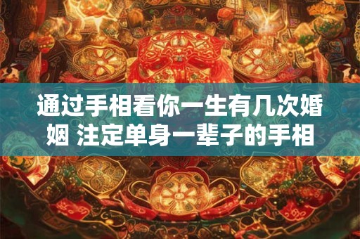 通过手相看你一生有几次婚姻 注定单身一辈子的手相