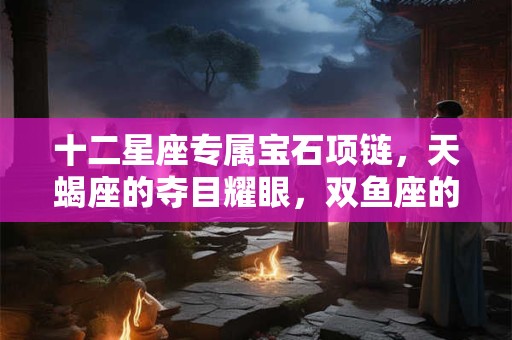 十二星座专属宝石项链，天蝎座的夺目耀眼，双鱼座的甜美纯净！