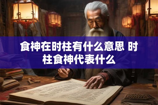 食神在时柱有什么意思 时柱食神代表什么