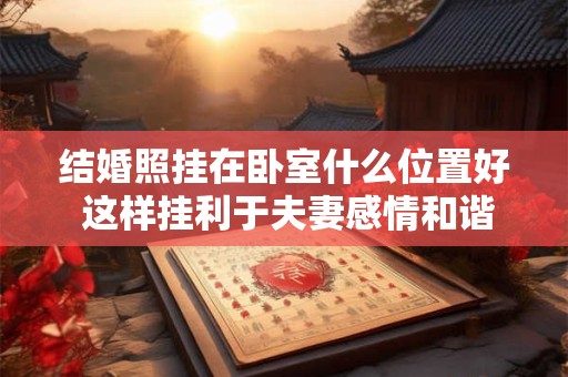 结婚照挂在卧室什么位置好 这样挂利于夫妻感情和谐