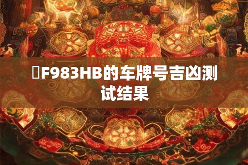 閩F983HB的车牌号吉凶测试结果 閩F983HB的车牌号吉凶测试结果