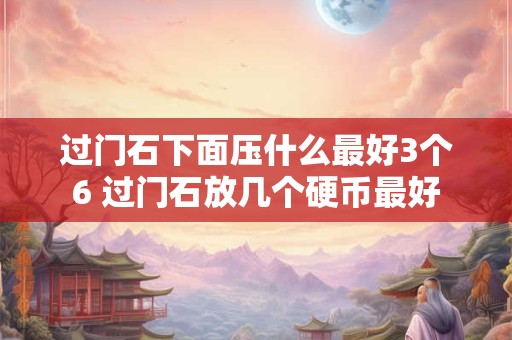 过门石下面压什么最好3个6 过门石放几个硬币最好