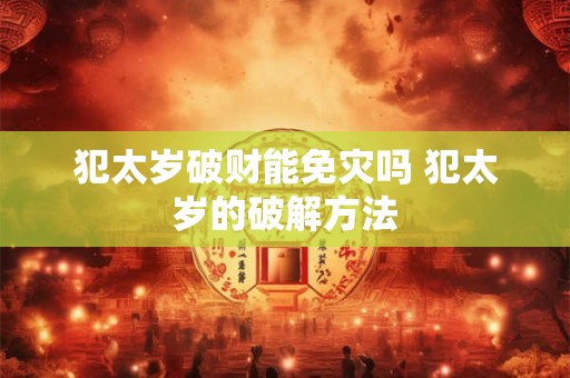 犯太岁破财能免灾吗 犯太岁的破解方法