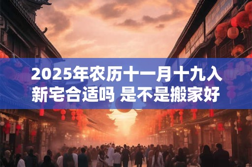 2025年农历十一月十九入新宅合适吗 是不是搬家好日子