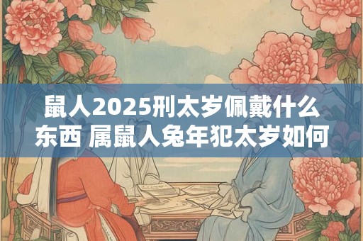 鼠人2025刑太岁佩戴什么东西 属鼠人兔年犯太岁如何化解