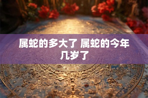 属蛇的多大了 属蛇的今年几岁了