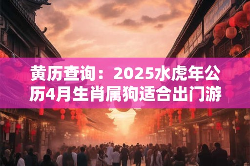 黄历查询：2025水虎年公历4月生肖属狗适合出门游玩的日子