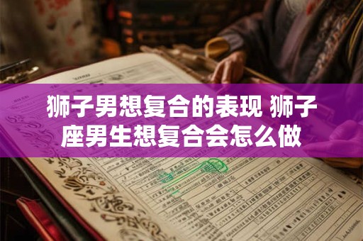 狮子男想复合的表现 狮子座男生想复合会怎么做