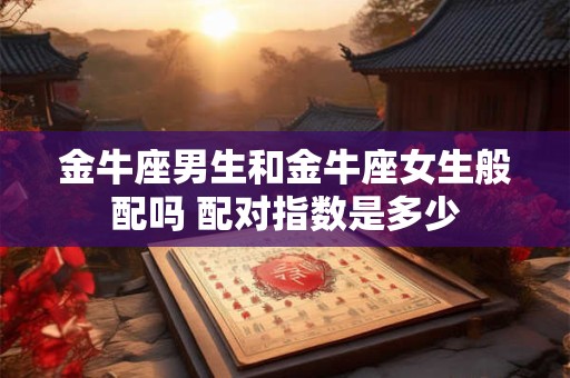 金牛座男生和金牛座女生般配吗 配对指数是多少