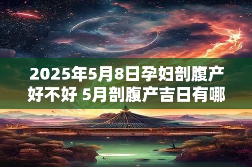 2025年5月8日孕妇剖腹产好不好 5月剖腹产吉日有哪些