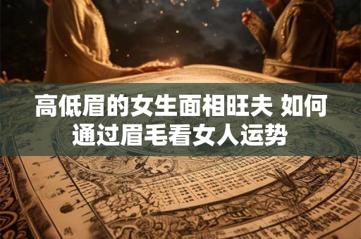 高低眉的女生面相旺夫 如何通过眉毛看女人运势