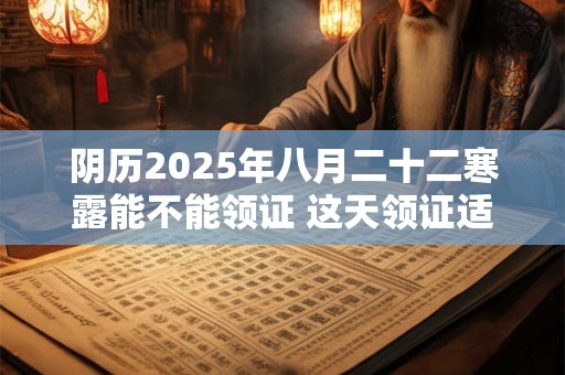 阴历2025年八月二十二寒露能不能领证 这天领证适合吗