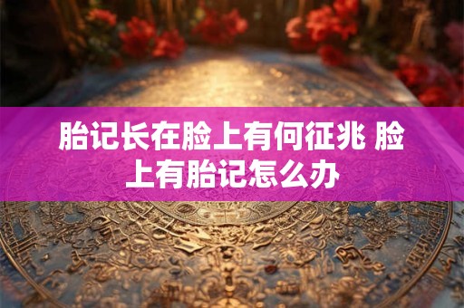 胎记长在脸上有何征兆 脸上有胎记怎么办
